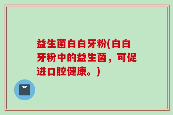 益生菌白白牙粉(白白牙粉中的益生菌,可促进口腔健康。) 益生菌白白牙粉(白白牙粉中的益生菌,可促进口腔健康。)