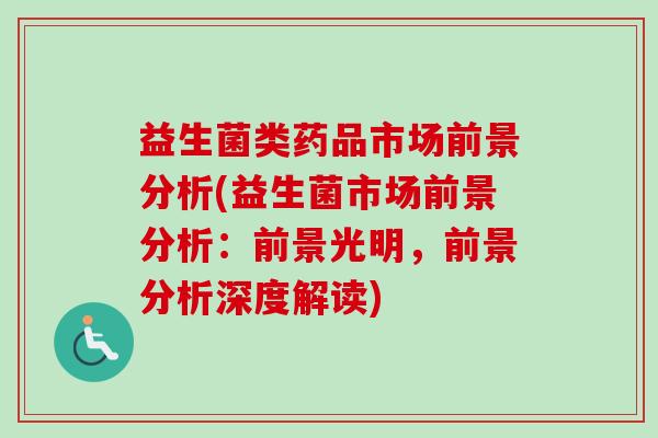 益生菌类药品市场前景分析(益生菌市场前景分析:前景光明,前景分析深度解读) 益生菌类药品市场前景分析(益生菌市场前景分析:前景光明,前景分析深度解读)