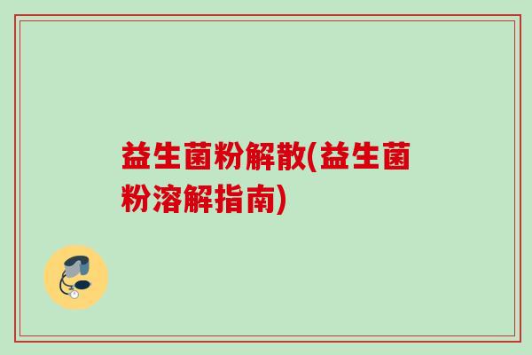 益生菌粉解散(益生菌粉溶解指南) 益生菌粉解散(益生菌粉溶解指南)