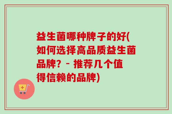 益生菌哪种牌子的好(如何选择高品质益生菌品牌？- 推荐几个值得信赖的品牌)