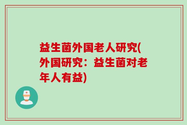 益生菌外国老人研究(外国研究:益生菌对老年人有益) 益生菌外国老人研究(外国研究:益生菌对老年人有益)