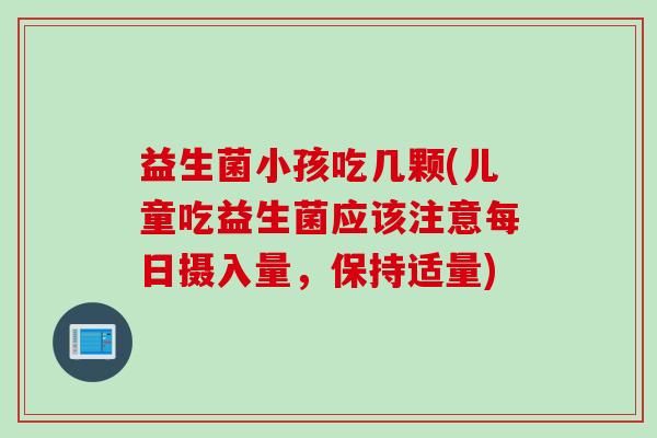 益生菌小孩吃几颗(儿童吃益生菌应该注意每日摄入量,保持适量) 益生菌小孩吃几颗(儿童吃益生菌应该注意每日摄入量,保持适量)