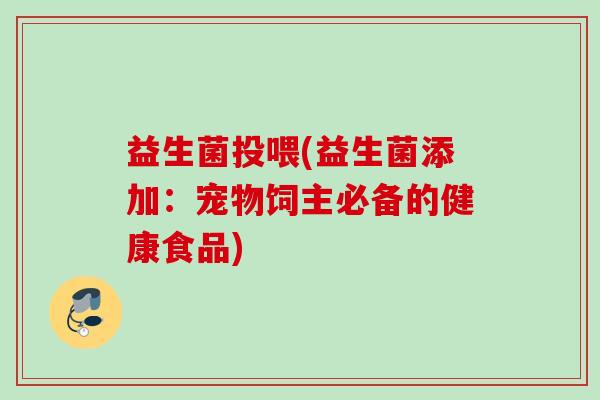 益生菌投喂(益生菌添加:宠物饲主必备的健康食品) 益生菌投喂(益生菌添加:宠物饲主必备的健康食品)