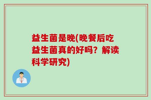 益生菌是晚(晚餐后吃益生菌真的好吗?解读科学研究) 益生菌是晚(晚餐后吃益生菌真的好吗?解读科学研究)