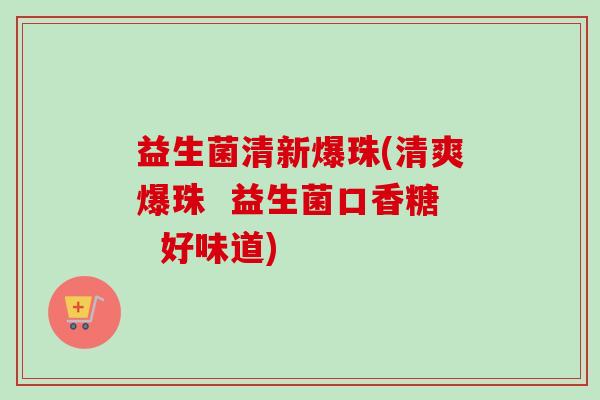 益生菌清新爆珠(清爽爆珠  益生菌口香糖  好味道)
