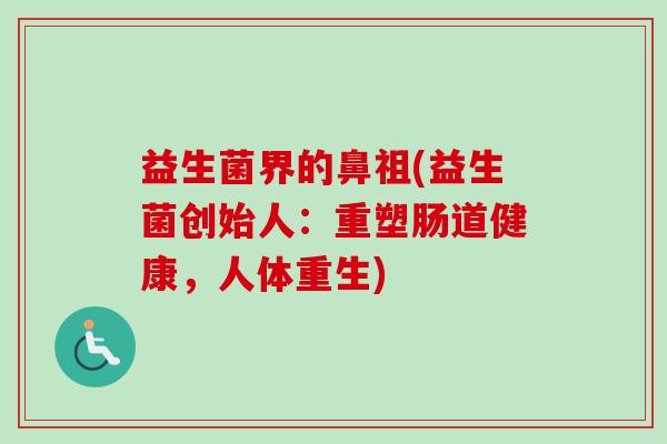 益生菌界的鼻祖(益生菌创始人:重塑肠道健康,人体重生) 益生菌界的鼻祖(益生菌创始人:重塑肠道健康,人体重生)