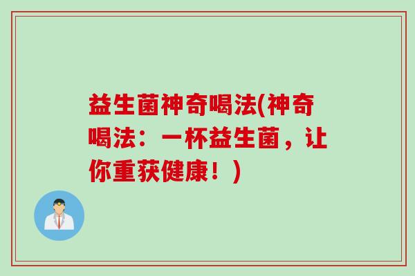 益生菌神奇喝法(神奇喝法:一杯益生菌,让你重获健康!) 益生菌神奇喝法(神奇喝法:一杯益生菌,让你重获健康!)
