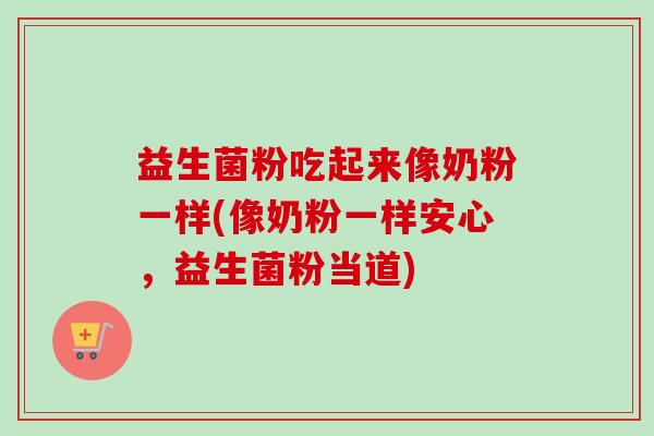 益生菌粉吃起来像奶粉一样(像奶粉一样安心,益生菌粉当道) 益生菌粉吃起来像奶粉一样(像奶粉一样安心,益生菌粉当道)