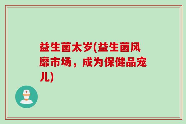 益生菌太岁(益生菌风靡市场,成为保健品宠儿) 益生菌太岁(益生菌风靡市场,成为保健品宠儿)