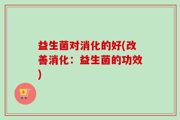 益生菌对消化的好(改善消化：益生菌的功效)