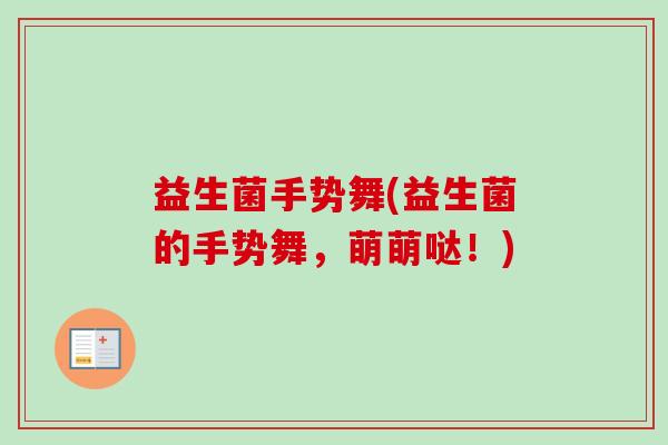 益生菌手势舞(益生菌的手势舞,萌萌哒!) 益生菌手势舞(益生菌的手势舞,萌萌哒!)