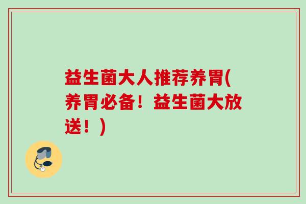 益生菌大人推荐养胃(养胃必备!益生菌大放送!) 益生菌大人推荐养胃(养胃必备!益生菌大放送!)