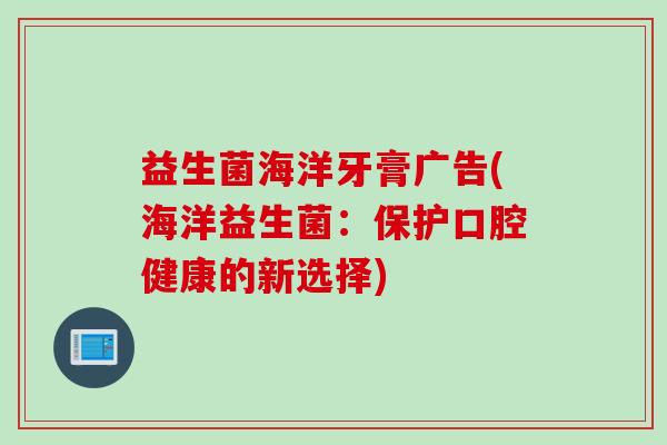 益生菌海洋牙膏广告(海洋益生菌：保护口腔健康的新选择)