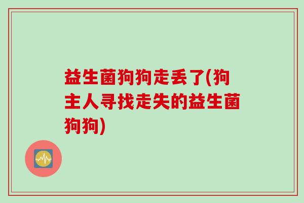 益生菌狗狗走丢了(狗主人寻找走失的益生菌狗狗) 益生菌狗狗走丢了(狗主人寻找走失的益生菌狗狗)