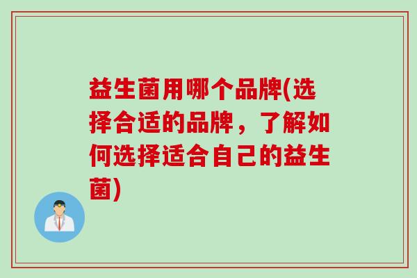 益生菌用哪个品牌(选择合适的品牌,了解如何选择适合自己的益生菌) 益生菌用哪个品牌(选择合适的品牌,了解如何选择适合自己的益生菌)