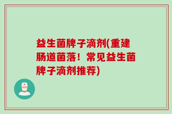益生菌牌子滴剂(重建肠道菌落！常见益生菌牌子滴剂推荐)