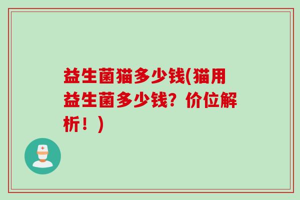 益生菌猫多少钱(猫用益生菌多少钱?价位解析!) 益生菌猫多少钱(猫用益生菌多少钱?价位解析!)
