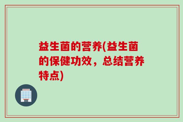 益生菌的营养(益生菌的保健功效,总结营养特点) 益生菌的营养(益生菌的保健功效,总结营养特点)