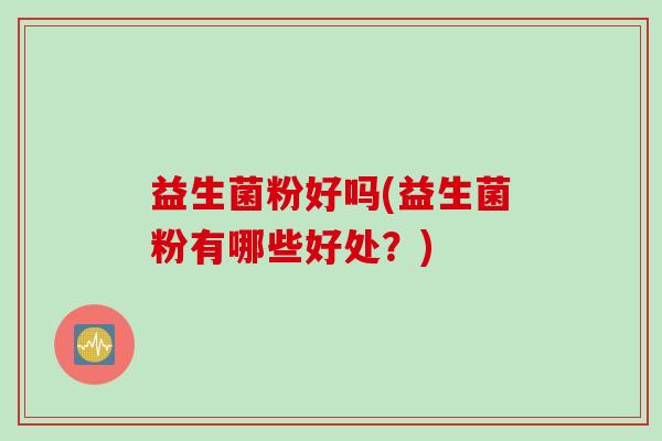 益生菌粉好吗(益生菌粉有哪些好处?) 益生菌粉好吗(益生菌粉有哪些好处?)