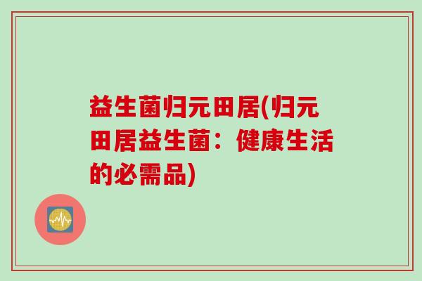 益生菌归元田居(归元田居益生菌：健康生活的必需品)