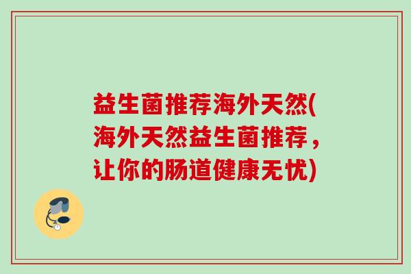 益生菌推荐海外天然(海外天然益生菌推荐,让你的肠道健康无忧) 益生菌推荐海外天然(海外天然益生菌推荐,让你的肠道健康无忧)