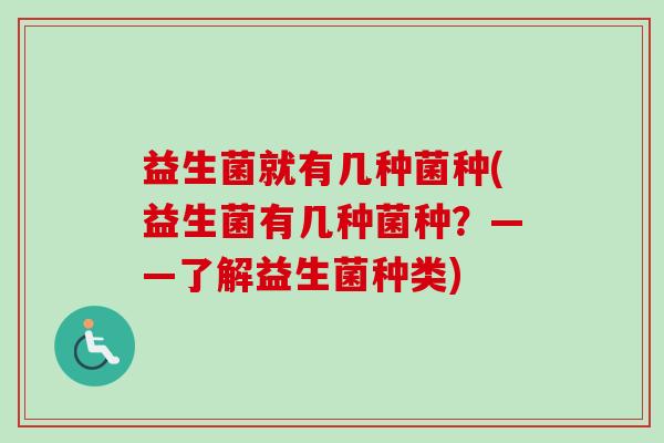 益生菌就有几种菌种(益生菌有几种菌种?——了解益生菌种类) 益生菌就有几种菌种(益生菌有几种菌种?——了解益生菌种类)