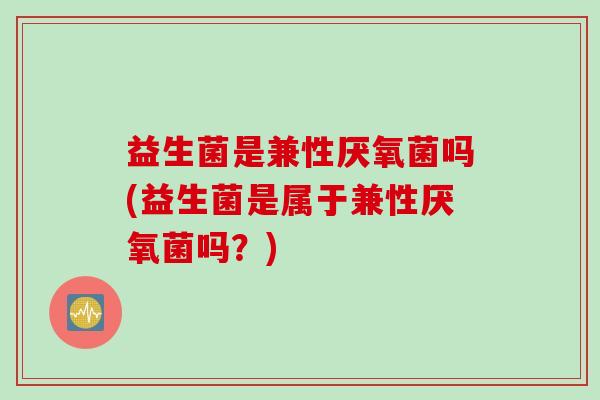 益生菌是兼性厌氧菌吗(益生菌是属于兼性厌氧菌吗?) 益生菌是兼性厌氧菌吗(益生菌是属于兼性厌氧菌吗?)