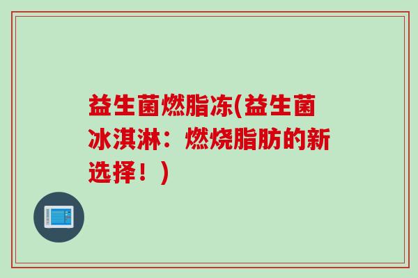 益生菌燃脂冻(益生菌冰淇淋:燃烧脂肪的新选择!) 益生菌燃脂冻(益生菌冰淇淋:燃烧脂肪的新选择!)