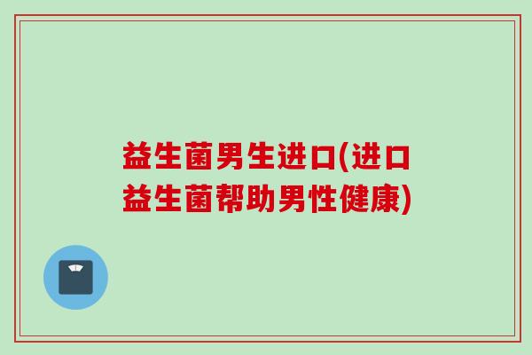 益生菌男生进口(进口益生菌帮助男性健康)