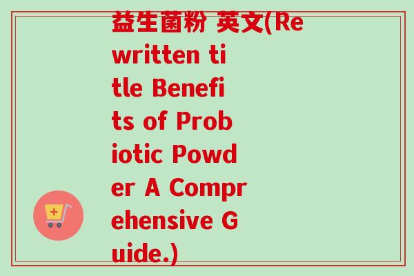 益生菌粉 英文(Rewritten title Benefits of Probiotic Powder A Comprehensive Guide.) 益生菌粉 英文(Rewritten title Benefits of Probiotic Powder A Comprehensive Guide.)