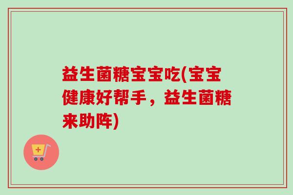 益生菌糖宝宝吃(宝宝健康好帮手,益生菌糖来助阵) 益生菌糖宝宝吃(宝宝健康好帮手,益生菌糖来助阵)