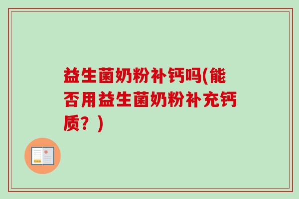 益生菌奶粉补钙吗(能否用益生菌奶粉补充钙质？)
