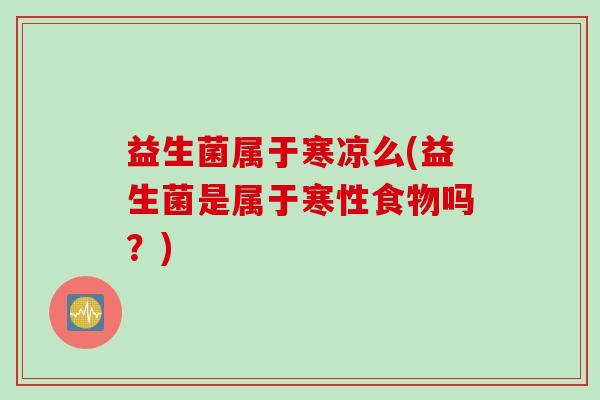 益生菌属于寒凉么(益生菌是属于寒性食物吗?) 益生菌属于寒凉么(益生菌是属于寒性食物吗?)