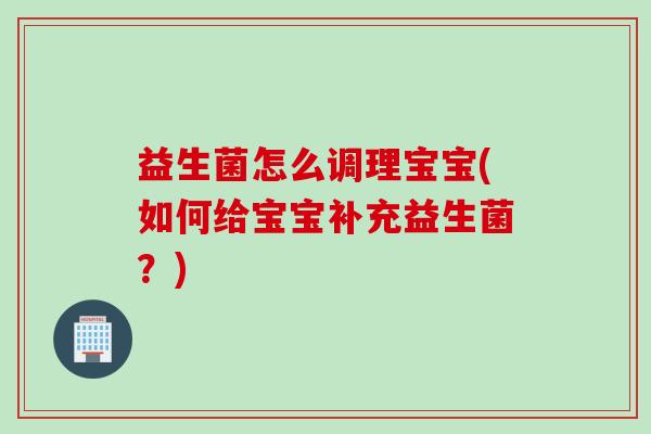益生菌怎么调理宝宝(如何给宝宝补充益生菌?) 益生菌怎么调理宝宝(如何给宝宝补充益生菌?)