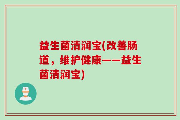益生菌清润宝(改善肠道,维护健康——益生菌清润宝) 益生菌清润宝(改善肠道,维护健康——益生菌清润宝)