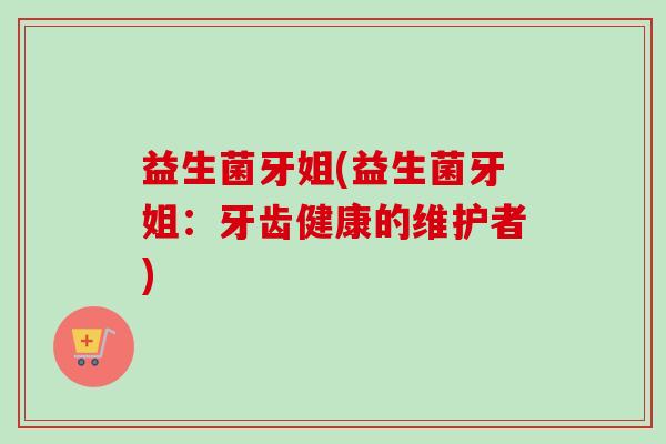 益生菌牙姐(益生菌牙姐：牙齿健康的维护者)