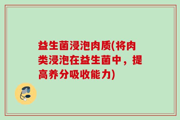 益生菌浸泡肉质(将肉类浸泡在益生菌中,提高养分吸收能力) 益生菌浸泡肉质(将肉类浸泡在益生菌中,提高养分吸收能力)