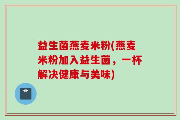 益生菌燕麦米粉(燕麦米粉加入益生菌,一杯解决健康与美味) 益生菌燕麦米粉(燕麦米粉加入益生菌,一杯解决健康与美味)