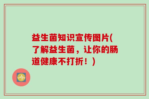 益生菌知识宣传图片(了解益生菌,让你的肠道健康不打折!) 益生菌知识宣传图片(了解益生菌,让你的肠道健康不打折!)