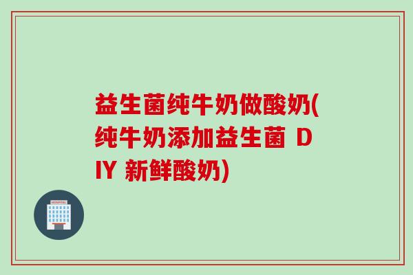 益生菌纯牛奶做酸奶(纯牛奶添加益生菌 DIY 新鲜酸奶) 益生菌纯牛奶做酸奶(纯牛奶添加益生菌 DIY 新鲜酸奶)