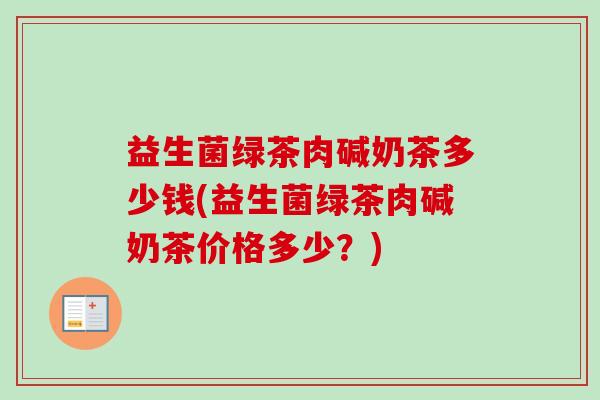 益生菌绿茶肉碱奶茶多少钱(益生菌绿茶肉碱奶茶价格多少?) 益生菌绿茶肉碱奶茶多少钱(益生菌绿茶肉碱奶茶价格多少?)