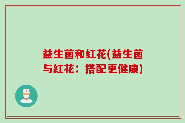 益生菌和红花(益生菌与红花:搭配更健康) 益生菌和红花(益生菌与红花:搭配更健康)