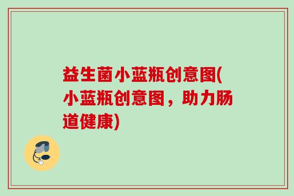益生菌小蓝瓶创意图(小蓝瓶创意图,助力肠道健康) 益生菌小蓝瓶创意图(小蓝瓶创意图,助力肠道健康)