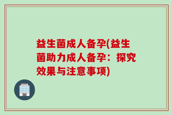 益生菌成人备孕(益生菌助力成人备孕：探究效果与注意事项)