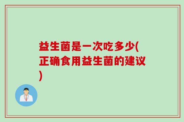 益生菌是一次吃多少(正确食用益生菌的建议)