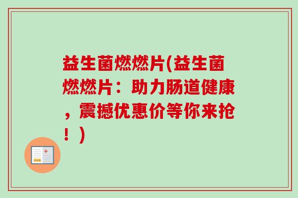 益生菌燃燃片(益生菌燃燃片:助力肠道健康,震撼优惠价等你来抢!) 益生菌燃燃片(益生菌燃燃片:助力肠道健康,震撼优惠价等你来抢!)