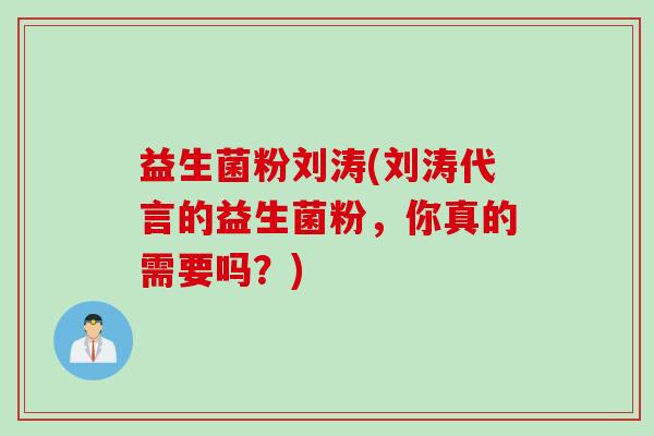 益生菌粉刘涛(刘涛代言的益生菌粉,你真的需要吗?) 益生菌粉刘涛(刘涛代言的益生菌粉,你真的需要吗?)