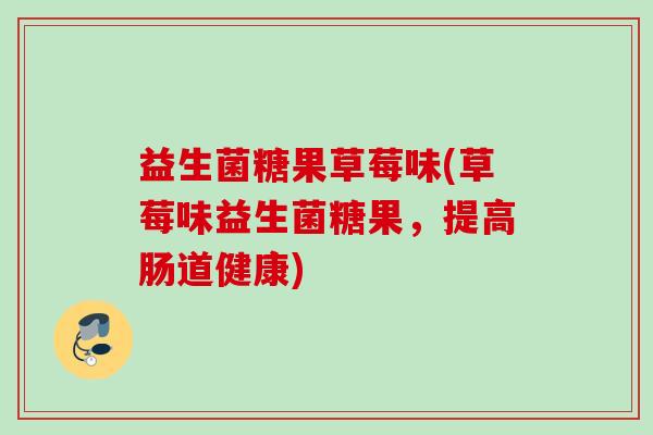 益生菌糖果草莓味(草莓味益生菌糖果,提高肠道健康) 益生菌糖果草莓味(草莓味益生菌糖果,提高肠道健康)