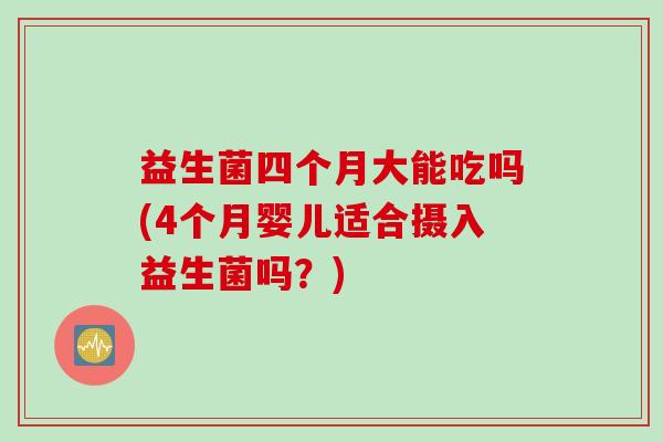 益生菌四个月大能吃吗(4个月婴儿适合摄入益生菌吗?) 益生菌四个月大能吃吗(4个月婴儿适合摄入益生菌吗?)