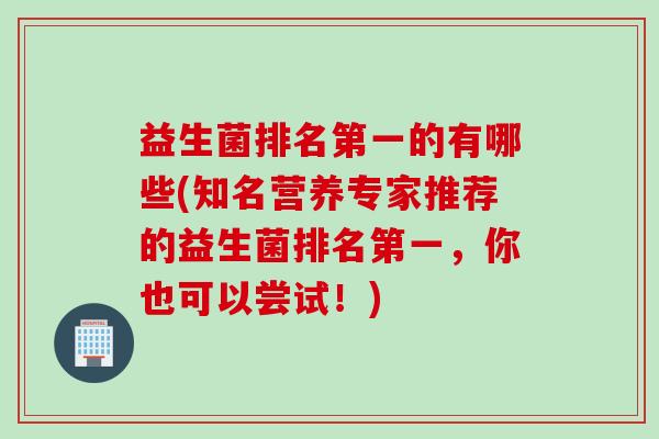 益生菌排名第一的有哪些(知名营养专家推荐的益生菌排名第一,你也可以尝试!) 益生菌排名第一的有哪些(知名营养专家推荐的益生菌排名第一,你也可以尝试!)